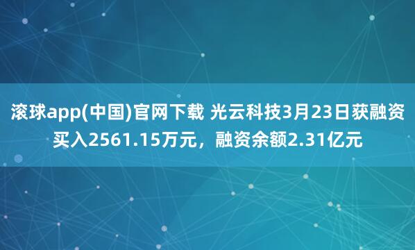 滚球app(中国)官网下载 光云科技3月23日获融资买入2561.15万元，融资余额2.31亿元