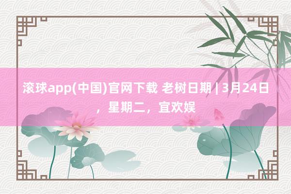 滚球app(中国)官网下载 老树日期 | 3月24日，星期二，宜欢娱