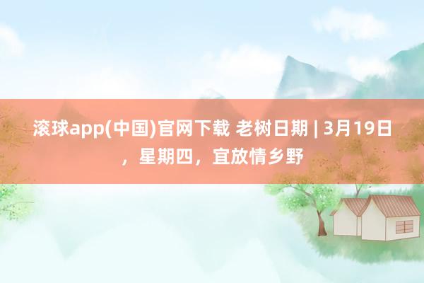 滚球app(中国)官网下载 老树日期 | 3月19日，星期四，宜放情乡野