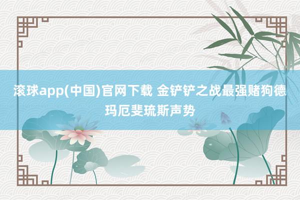 滚球app(中国)官网下载 金铲铲之战最强赌狗德玛厄斐琉斯声势