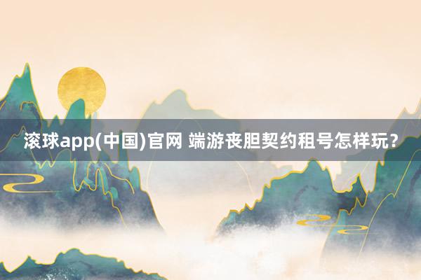 滚球app(中国)官网 端游丧胆契约租号怎样玩？