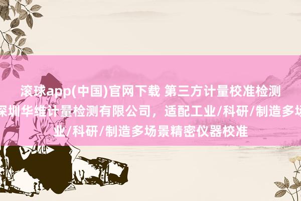 滚球app(中国)官网下载 第三方计量校准检测机构给与指南：深圳华维计量检测有限公司，适配工业/科研/制造多场景精密仪器校准