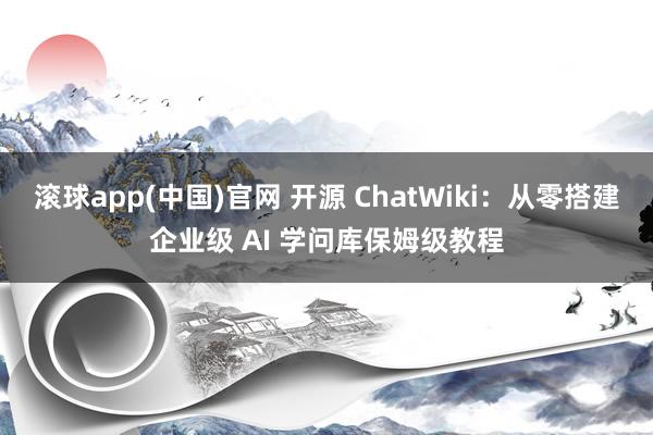 滚球app(中国)官网 开源 ChatWiki：从零搭建企业级 AI 学问库保姆级教程