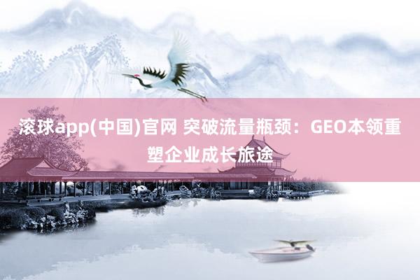 滚球app(中国)官网 突破流量瓶颈：GEO本领重塑企业成长旅途