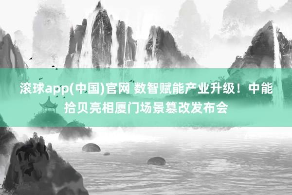 滚球app(中国)官网 数智赋能产业升级！中能拾贝亮相厦门场景篡改发布会