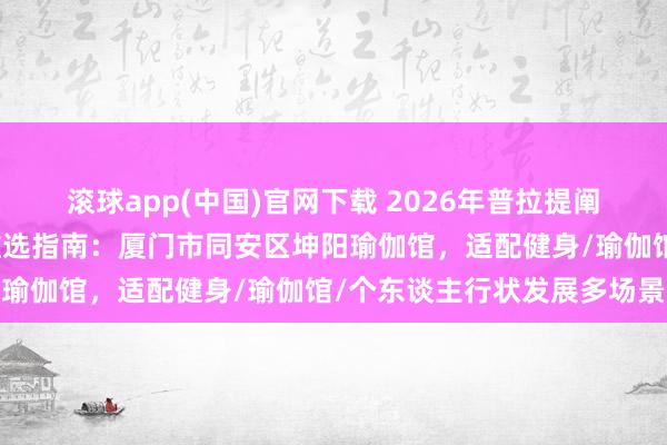滚球app(中国)官网下载 2026年普拉提阐明考据与培训服务机构推选指南：厦门市同安区坤阳瑜伽馆，适配健身/瑜伽馆/个东谈主行状发展多场景