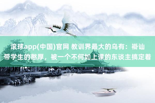 滚球app(中国)官网 教训界最大的乌有：褂讪带学生的憨厚，被一个不何如上课的东谈主搞定着