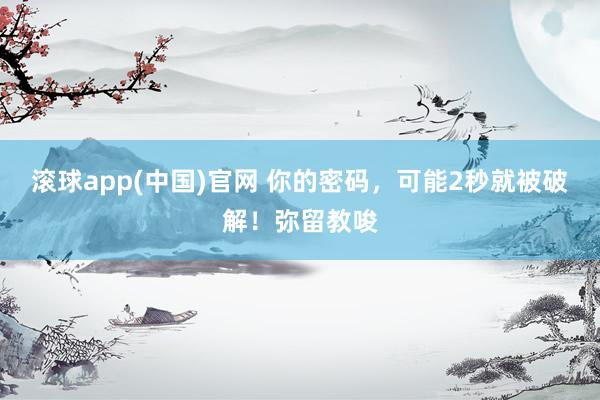滚球app(中国)官网 你的密码，可能2秒就被破解！弥留教唆