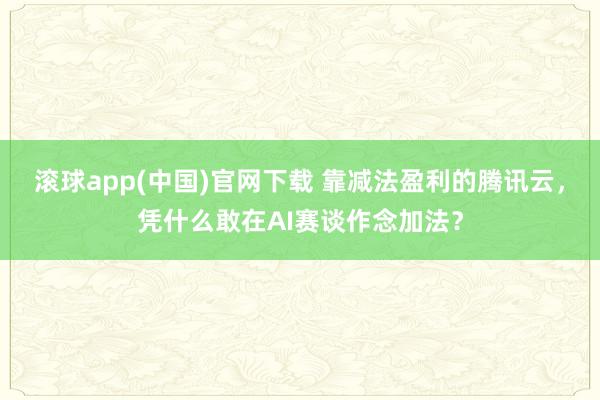 滚球app(中国)官网下载 靠减法盈利的腾讯云，凭什么敢在AI赛谈作念加法？