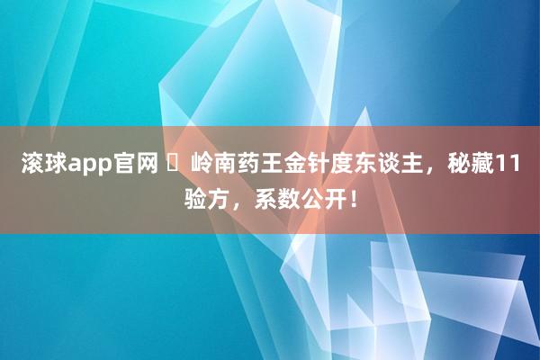 滚球app官网 ​岭南药王金针度东谈主，秘藏11验方，系数公开！