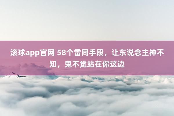 滚球app官网 58个雷同手段，让东说念主神不知，鬼不觉站在你这边