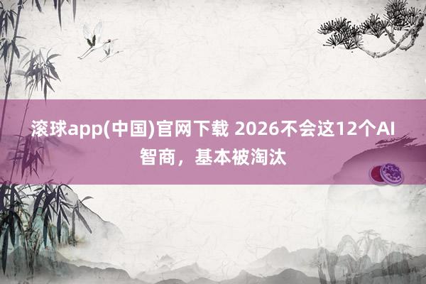 滚球app(中国)官网下载 2026不会这12个AI智商，基本被淘汰