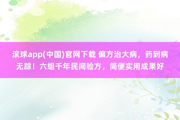滚球app(中国)官网下载 偏方治大病，药到病无踪！六组千年民间验方，简便实用成果好