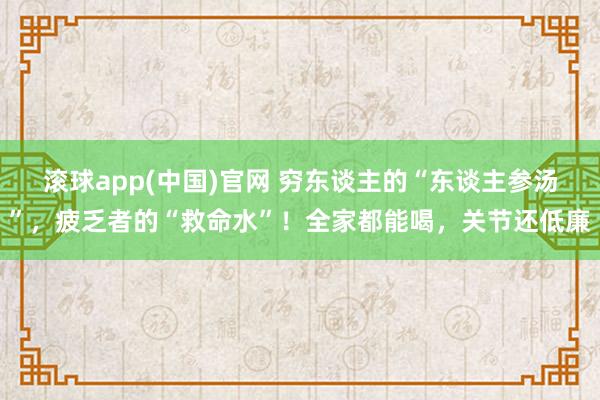 滚球app(中国)官网 穷东谈主的“东谈主参汤”，疲乏者的“救命水”！全家都能喝，关节还低廉