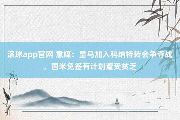 滚球app官网 意媒：皇马加入科纳特转会争夺战，国米免签有计划遭受贫乏