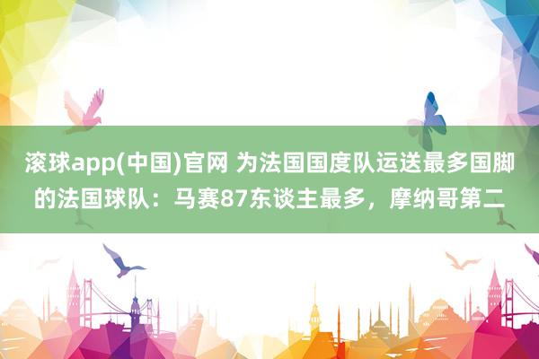 滚球app(中国)官网 为法国国度队运送最多国脚的法国球队：马赛87东谈主最多，摩纳哥第二