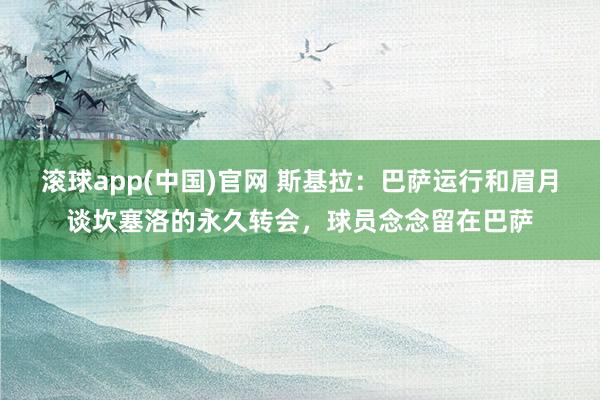 滚球app(中国)官网 斯基拉：巴萨运行和眉月谈坎塞洛的永久转会，球员念念留在巴萨