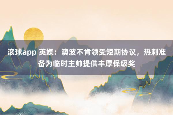 滚球app 英媒：澳波不肯领受短期协议，热刺准备为临时主帅提供丰厚保级奖