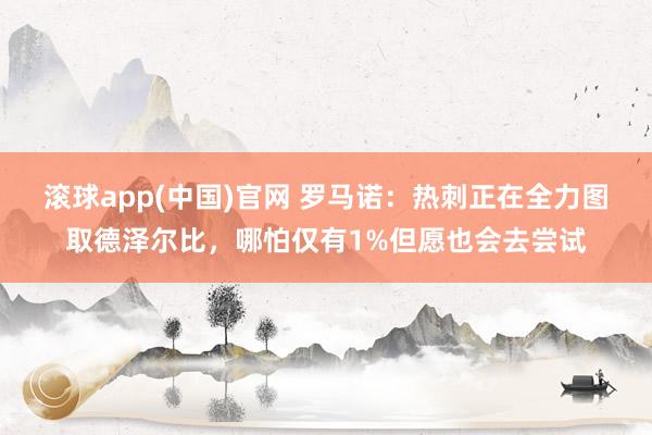 滚球app(中国)官网 罗马诺：热刺正在全力图取德泽尔比，哪怕仅有1%但愿也会去尝试
