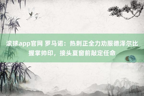 滚球app官网 罗马诺：热刺正全力劝服德泽尔比握掌帅印，接头夏窗前敲定任命