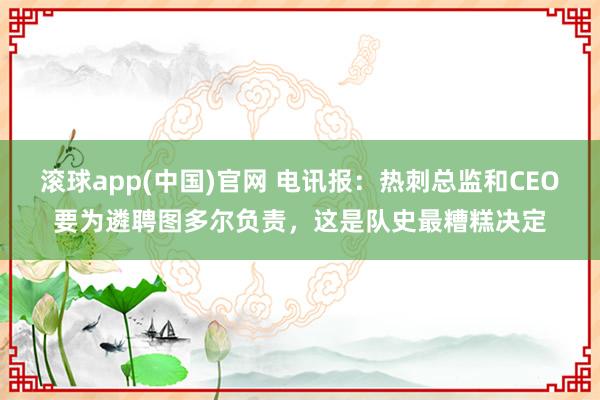 滚球app(中国)官网 电讯报：热刺总监和CEO要为遴聘图多尔负责，这是队史最糟糕决定