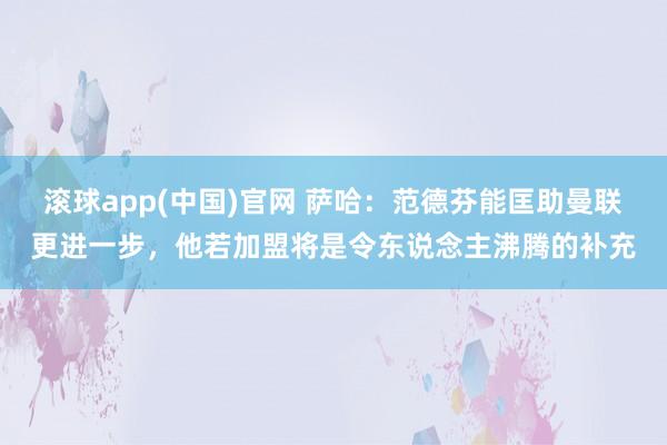 滚球app(中国)官网 萨哈：范德芬能匡助曼联更进一步，他若加盟将是令东说念主沸腾的补充