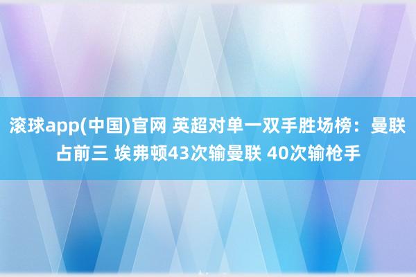 滚球app(中国)官网 英超对单一双手胜场榜：曼联占前三 埃弗顿43次输曼联 40次输枪手