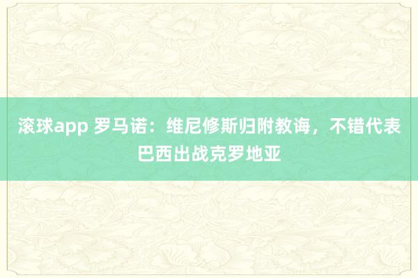 滚球app 罗马诺：维尼修斯归附教诲，不错代表巴西出战克罗地亚