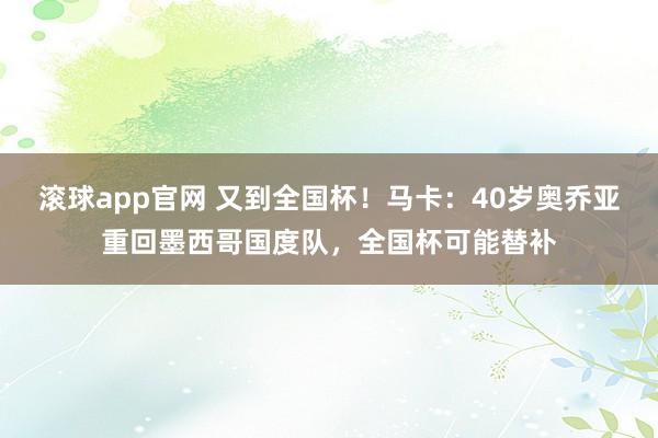 滚球app官网 又到全国杯！马卡：40岁奥乔亚重回墨西哥国度队，全国杯可能替补