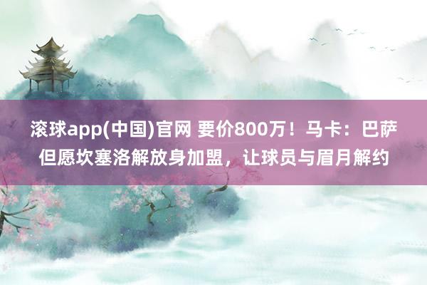 滚球app(中国)官网 要价800万！马卡：巴萨但愿坎塞洛解放身加盟，让球员与眉月解约