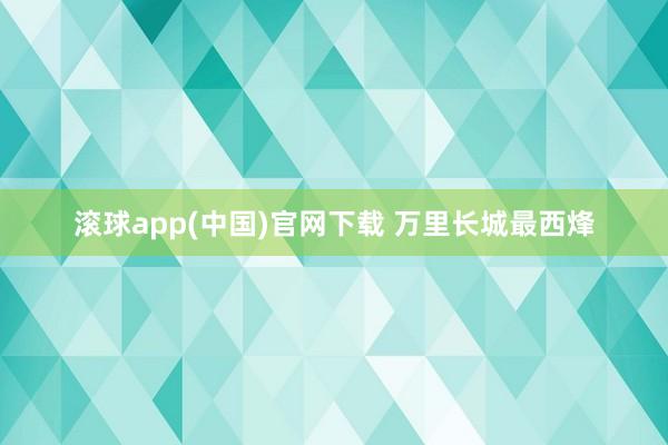 滚球app(中国)官网下载 万里长城最西烽