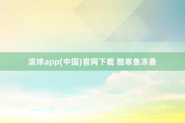 滚球app(中国)官网下载 酷寒鱼冻香