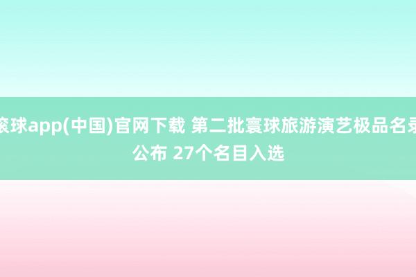 滚球app(中国)官网下载 第二批寰球旅游演艺极品名录公布 27个名目入选