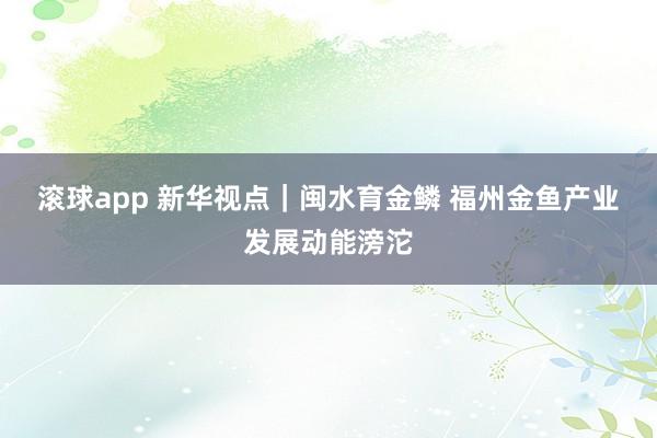 滚球app 新华视点｜闽水育金鳞 福州金鱼产业发展动能滂沱