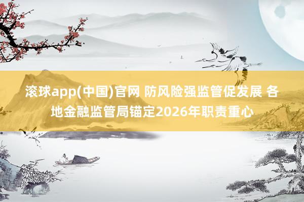 滚球app(中国)官网 防风险强监管促发展 各地金融监管局锚定2026年职责重心