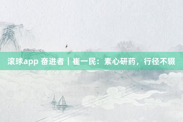 滚球app 奋进者｜崔一民：素心研药，行径不辍