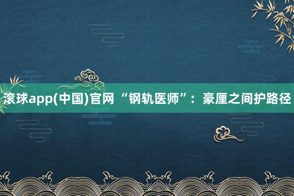 滚球app(中国)官网 “钢轨医师”：豪厘之间护路径
