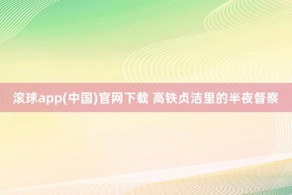 滚球app(中国)官网下载 高铁贞洁里的半夜督察