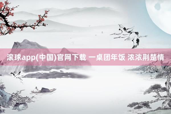 滚球app(中国)官网下载 一桌团年饭 浓浓荆楚情