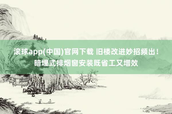 滚球app(中国)官网下载 旧楼改进妙招频出！暗埋式排烟窗安装既省工又增效