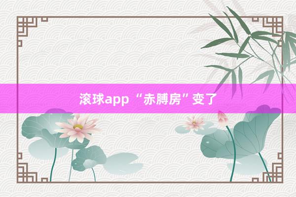 滚球app “赤膊房”变了