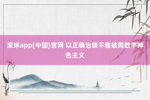 滚球app(中国)官网 以正确治绩不雅破局数字神色主义