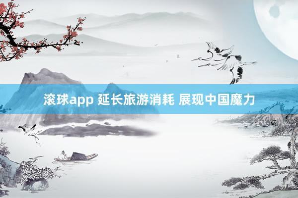 滚球app 延长旅游消耗 展现中国魔力