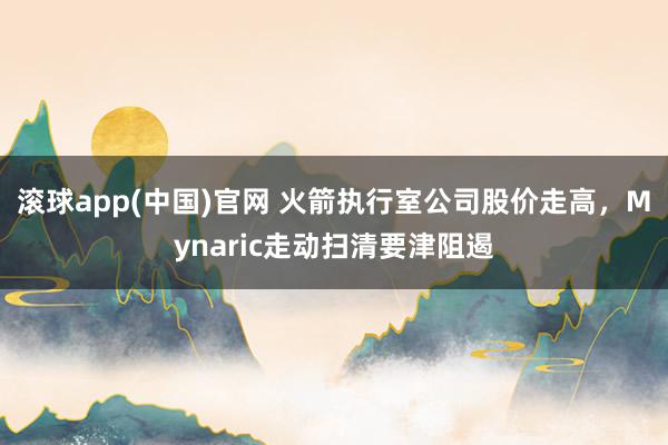 滚球app(中国)官网 火箭执行室公司股价走高，Mynaric走动扫清要津阻遏