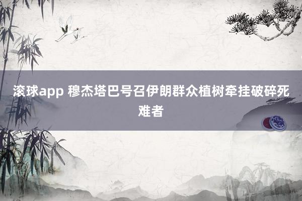 滚球app 穆杰塔巴号召伊朗群众植树牵挂破碎死难者