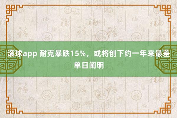 滚球app 耐克暴跌15%，或将创下约一年来最差单日阐明