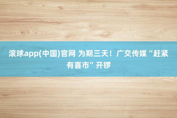 滚球app(中国)官网 为期三天！广交传媒“赶紧有喜市”开锣