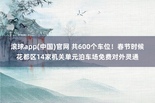 滚球app(中国)官网 共600个车位！春节时候花都区14家机关单元泊车场免费对外灵通