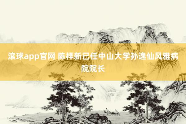 滚球app官网 陈样新已任中山大学孙逸仙风雅病院院长