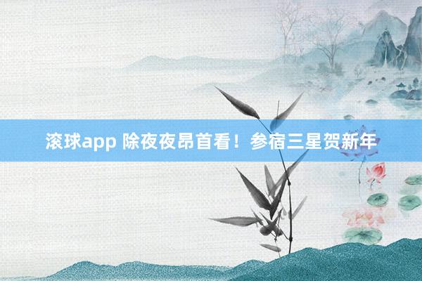 滚球app 除夜夜昂首看！参宿三星贺新年